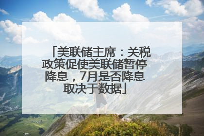 美联储主席：关税政策促使美联储暂停降息，7月是否降息取决于数据
