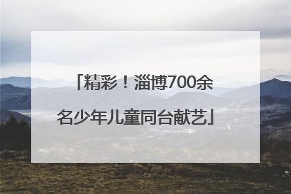 精彩！淄博700余名少年儿童同台献艺