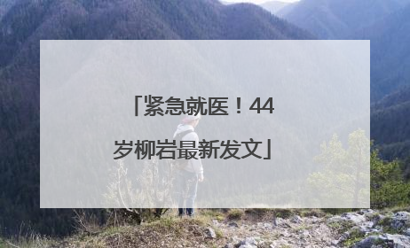 紧急就医！44岁柳岩最新发文