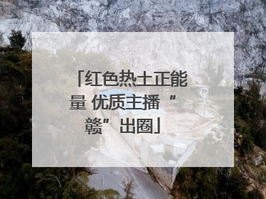 红色热土正能量 优质主播“赣”出圈