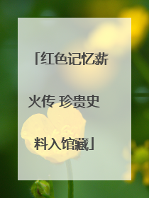 红色记忆薪火传 珍贵史料入馆藏