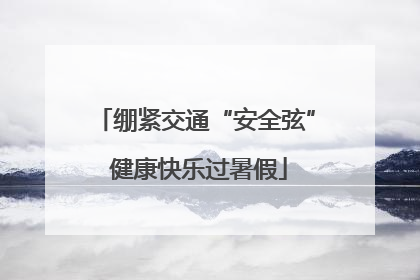 绷紧交通“安全弦” 健康快乐过暑假