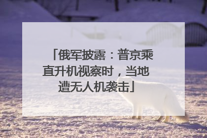 俄军披露：普京乘直升机视察时，当地遭无人机袭击