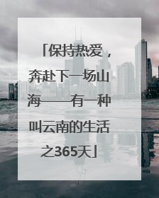 保持热爱，奔赴下一场山海——有一种叫云南的生活之365天