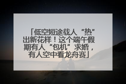 低空短途载人“热”出新花样！这个端午假期有人“包机”求婚，有人空中看龙舟赛