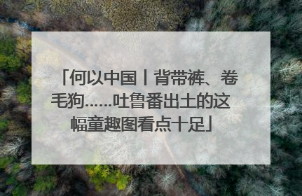 何以中国丨背带裤、卷毛狗……吐鲁番出土的这幅童趣图看点十足
