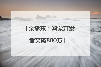 余承东：鸿蒙开发者突破800万