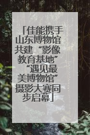 佳能携手山东博物馆共建“影像教育基地” “遇见最美博物馆”摄影大赛同步启幕