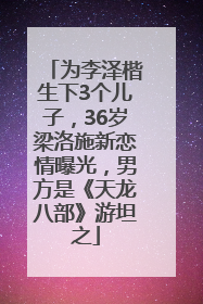 为李泽楷生下3个儿子，36岁梁洛施新恋情曝光，男方是《天龙八部》游坦之
