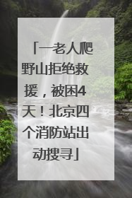 一老人爬野山拒绝救援，被困4天！北京四个消防站出动搜寻