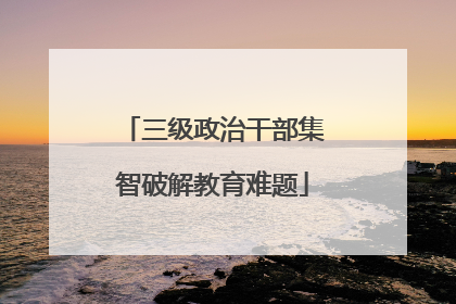 三级政治干部集智破解教育难题