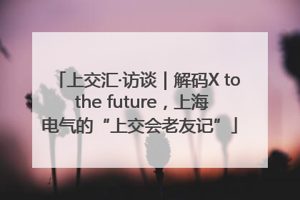 上交汇·访谈｜解码X to the future，上海电气的“上交会老友记”