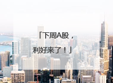下周A股，利好来了！