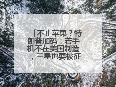 不止苹果？特朗普加码：若手机不在美国制造，三星也要被征25%关税！