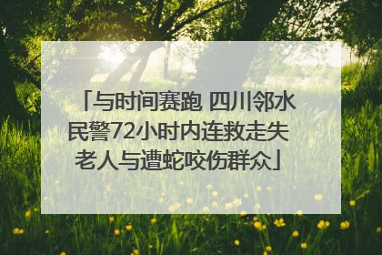 与时间赛跑 四川邻水民警72小时内连救走失老人与遭蛇咬伤群众