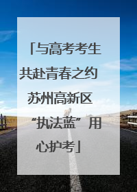 与高考考生共赴青春之约 苏州高新区“执法蓝”用心护考