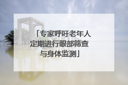专家呼吁老年人定期进行眼部筛查与身体监测