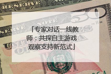 专家对话一线教师：共探自主游戏观察支持新范式