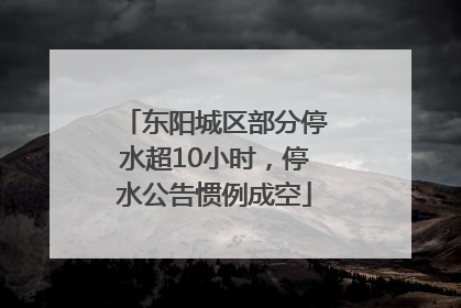 东阳城区部分停水超10小时，停水公告惯例成空