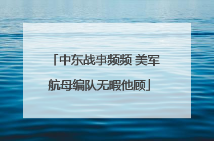 中东战事频频 美军航母编队无暇他顾