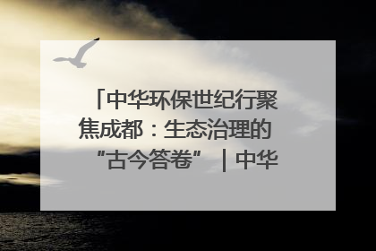 中华环保世纪行聚焦成都：生态治理的“古今答卷”｜中华环保世纪行