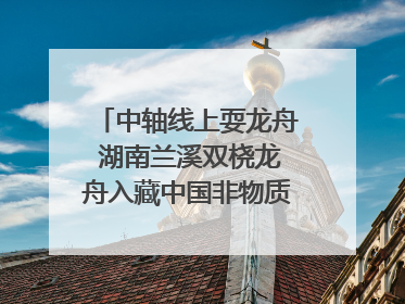 中轴线上耍龙舟 湖南兰溪双桡龙舟入藏中国非物质文化遗产馆