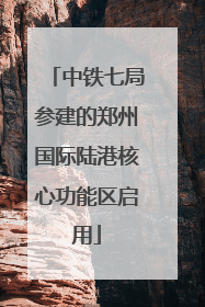 中铁七局参建的郑州国际陆港核心功能区启用