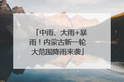 中雨、大雨+暴雨！内蒙古新一轮大范围降雨来袭