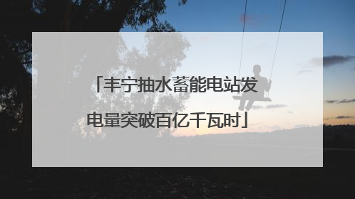 丰宁抽水蓄能电站发电量突破百亿千瓦时