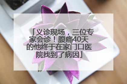 义诊现场，三位专家会诊！腹痛40天的他终于在家门口医院找到了病因