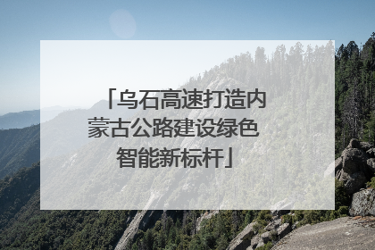 乌石高速打造内蒙古公路建设绿色智能新标杆
