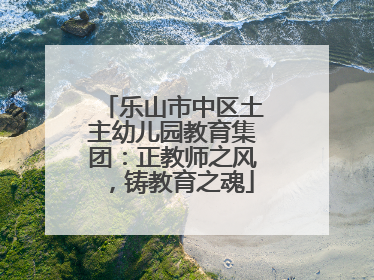 乐山市中区土主幼儿园教育集团：正教师之风，铸教育之魂