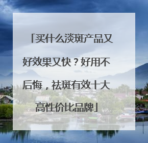 买什么淡斑产品又好效果又快？好用不后悔，祛斑有效十大高性价比品牌