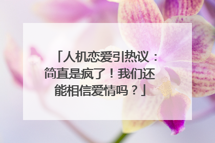 人机恋爱引热议：简直是疯了！我们还能相信爱情吗？
