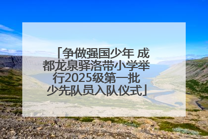 争做强国少年 成都龙泉驿洛带小学举行2025级第一批少先队员入队仪式