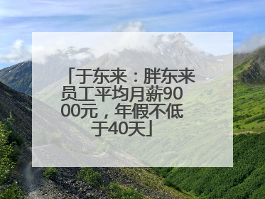 于东来：胖东来员工平均月薪9000元，年假不低于40天