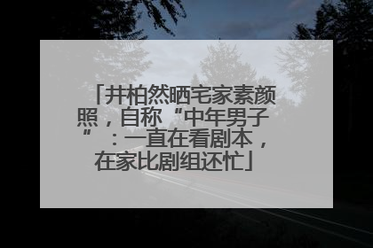 井柏然晒宅家素颜照，自称“中年男子”：一直在看剧本，在家比剧组还忙