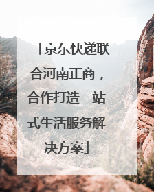 京东快递联合河南正商，合作打造一站式生活服务解决方案