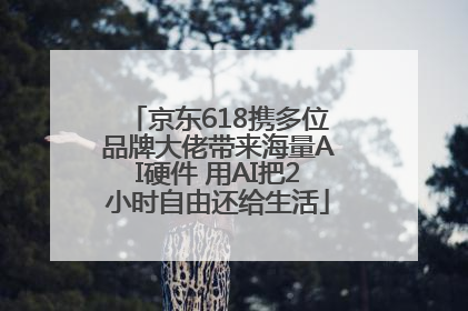 京东618携多位品牌大佬带来海量AI硬件 用AI把2小时自由还给生活