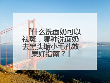 什么洗面奶可以祛斑，哪种洗面奶去黑头缩小毛孔效果好指南？