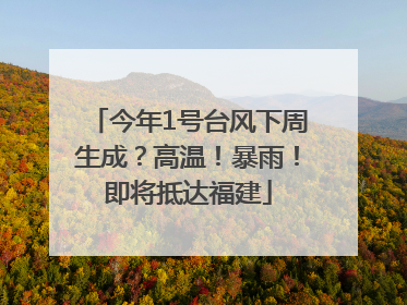 今年1号台风下周生成？高温！暴雨！即将抵达福建