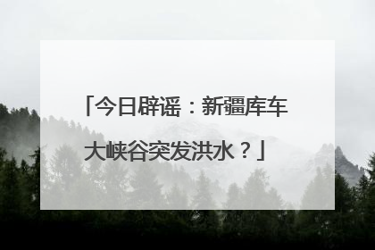 今日辟谣：新疆库车大峡谷突发洪水？