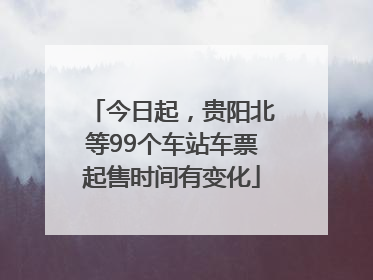 今日起，贵阳北等99个车站车票起售时间有变化