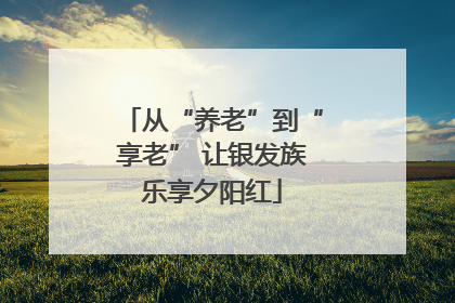 从“养老”到“享老” 让银发族乐享夕阳红