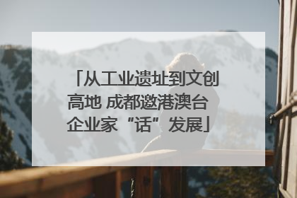 从工业遗址到文创高地 成都邀港澳台企业家“话”发展