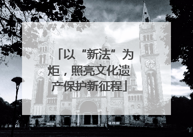 以“新法”为炬，照亮文化遗产保护新征程