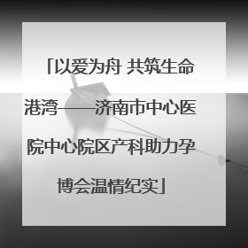 以爱为舟 共筑生命港湾——济南市中心医院中心院区产科助力孕博会温情纪实