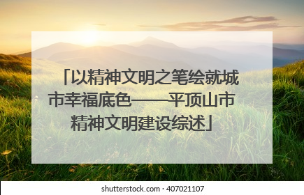 以精神文明之笔绘就城市幸福底色——平顶山市精神文明建设综述