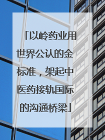 以岭药业用世界公认的金标准，架起中医药接轨国际的沟通桥梁
