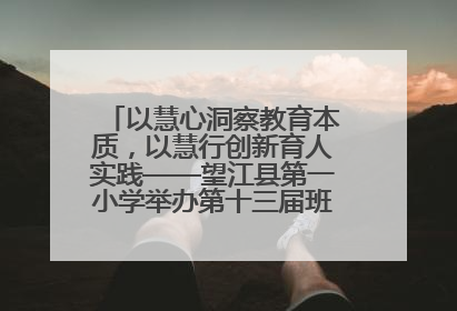 以慧心洞察教育本质，以慧行创新育人实践——望江县第一小学举办第十三届班主任论坛